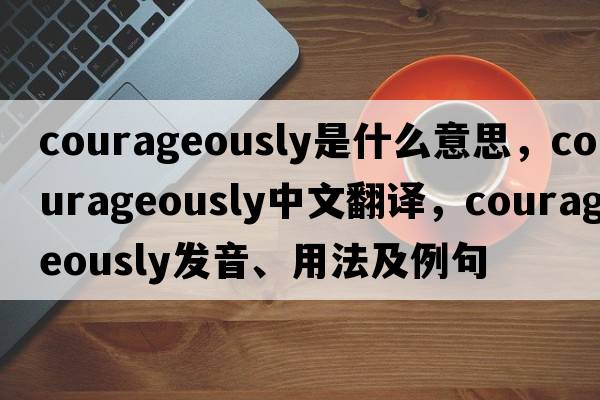 courageously是什么意思，courageously中文翻譯，courageously發(fā)音、用法及例句