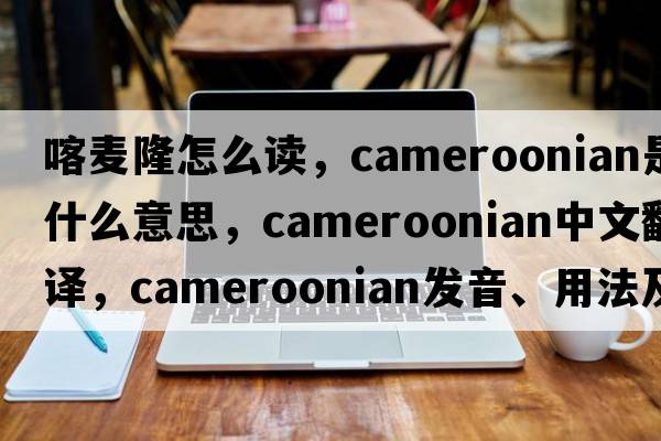 喀麥隆怎么讀，Cameroonian是什么意思，Cameroonian中文翻譯，Cameroonian發(fā)音、用法及例句