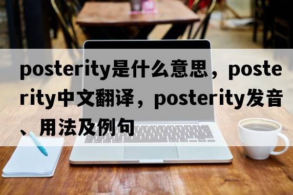 posterity是什么意思，posterity中文翻譯，posterity發(fā)音、用法及例句