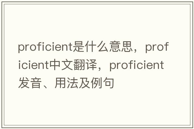 proficient是什么意思，proficient中文翻譯，proficient發(fā)音、用法及例句