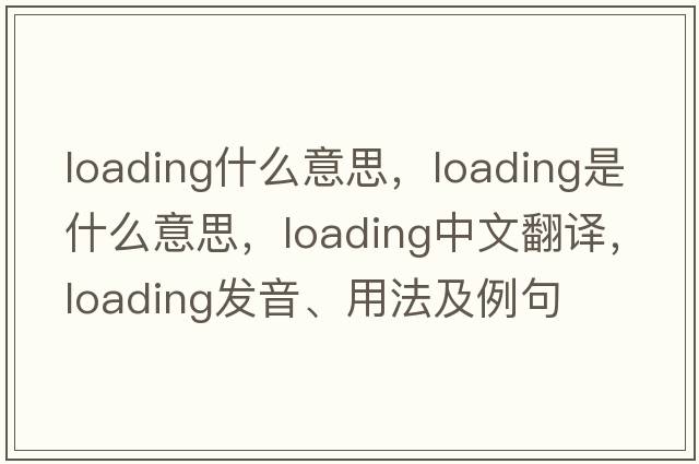 loading什么意思，loading是什么意思，loading中文翻譯，loading發(fā)音、用法及例句