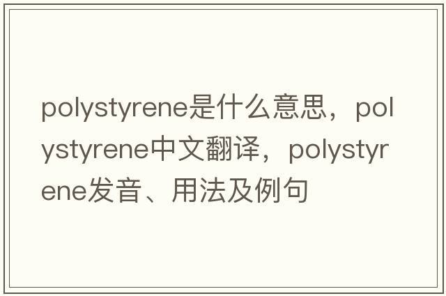 polystyrene是什么意思，polystyrene中文翻譯，polystyrene發(fā)音、用法及例句