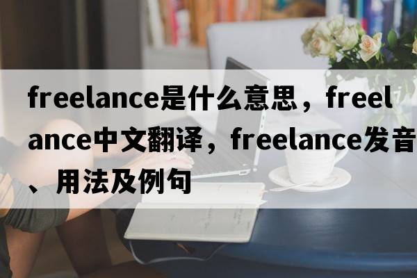 freelance是什么意思，freelance中文翻譯，freelance發(fā)音、用法及例句
