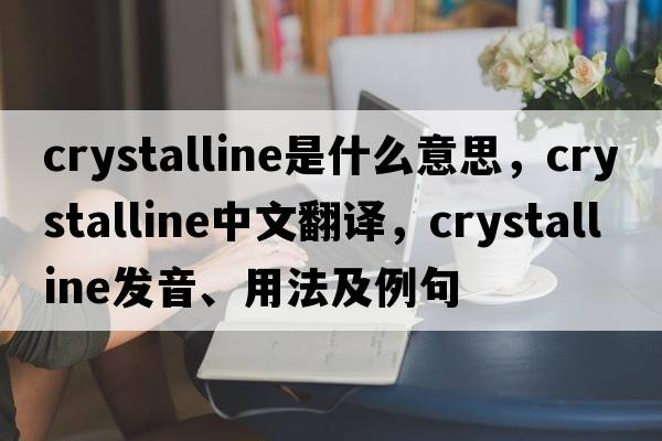 crystalline是什么意思，crystalline中文翻譯，crystalline發(fā)音、用法及例句