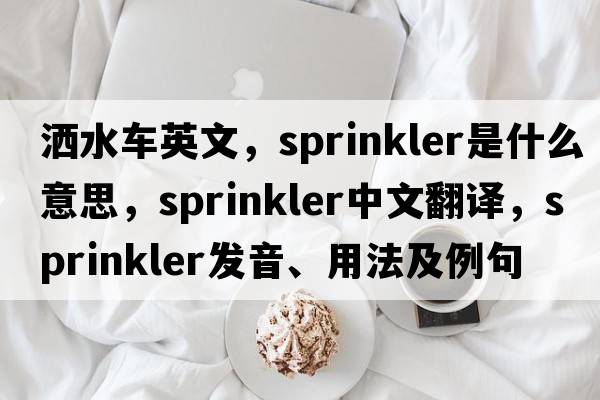 灑水車(chē)英文，sprinkler是什么意思，sprinkler中文翻譯，sprinkler發(fā)音、用法及例句