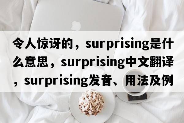 令人驚訝的，surprising是什么意思，surprising中文翻譯，surprising發(fā)音、用法及例句