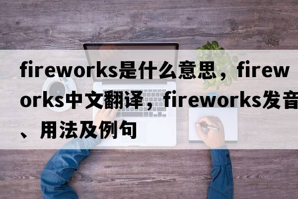 fireworks是什么意思，fireworks中文翻譯，fireworks發(fā)音、用法及例句