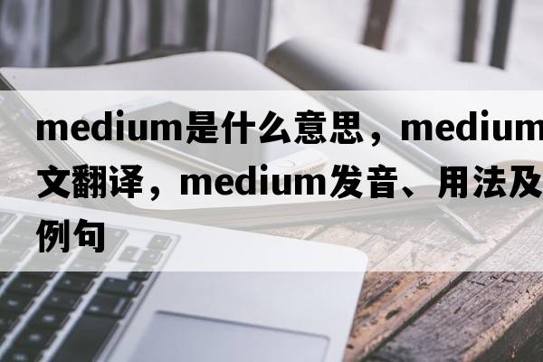 medium是什么意思，medium中文翻譯，medium發(fā)音、用法及例句