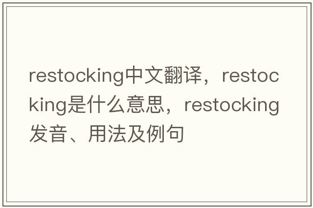 restocking中文翻譯，restocking是什么意思，restocking發(fā)音、用法及例句