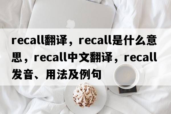 recall翻譯，recall是什么意思，recall中文翻譯，recall發(fā)音、用法及例句