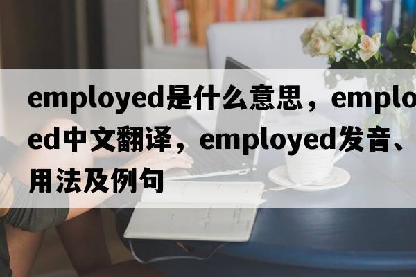 employed是什么意思，employed中文翻譯，employed發(fā)音、用法及例句