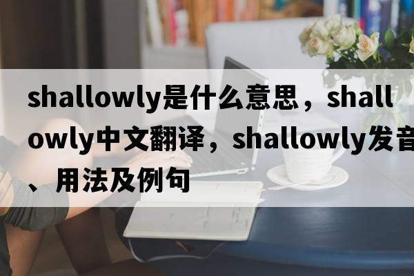 shallowly是什么意思，shallowly中文翻譯，shallowly發(fā)音、用法及例句