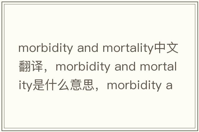 morbidity and mortality中文翻譯，morbidity and mortality是什么意思，morbidity and mortality發(fā)音、用法及例句