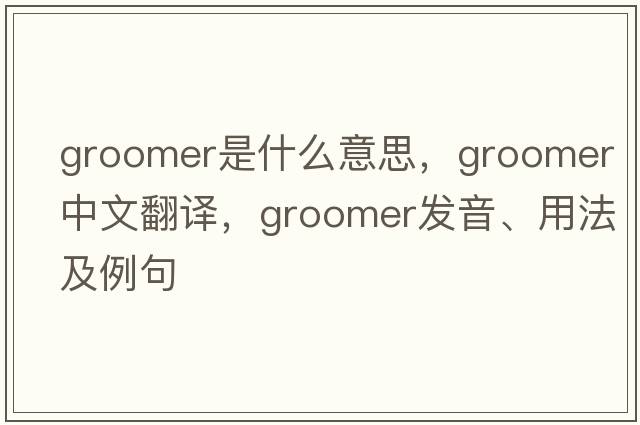 groomer是什么意思，groomer中文翻譯，groomer發(fā)音、用法及例句