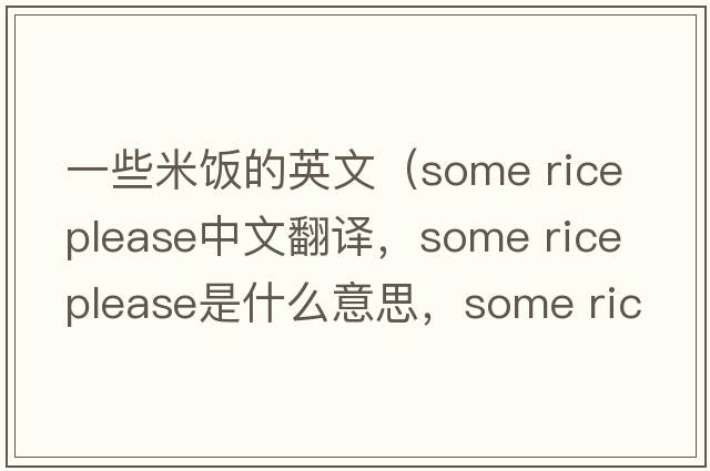 一些米飯的英文（some rice please中文翻譯，some rice please是什么意思，some rice please發(fā)音、用法及例句）