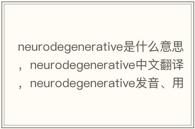 neurodegenerative是什么意思，neurodegenerative中文翻譯，neurodegenerative發(fā)音、用法及例句