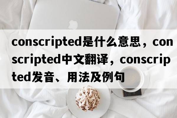 conscripted是什么意思，conscripted中文翻譯，conscripted發(fā)音、用法及例句