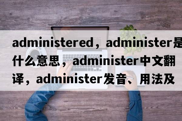 administered，administer是什么意思，administer中文翻譯，administer發(fā)音、用法及例句