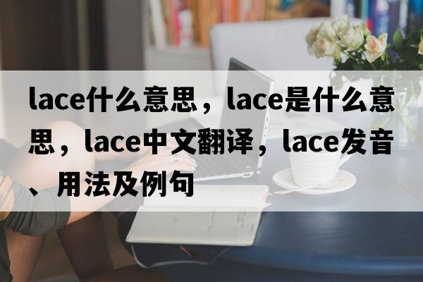 lace什么意思，lace是什么意思，lace中文翻譯，lace發(fā)音、用法及例句