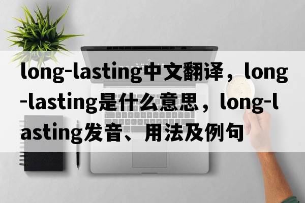 long-lasting中文翻譯，long-lasting是什么意思，long-lasting發(fā)音、用法及例句