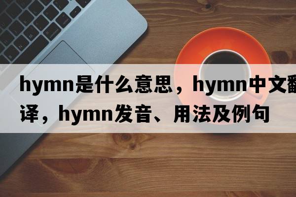 hymn是什么意思，hymn中文翻譯，hymn發(fā)音、用法及例句