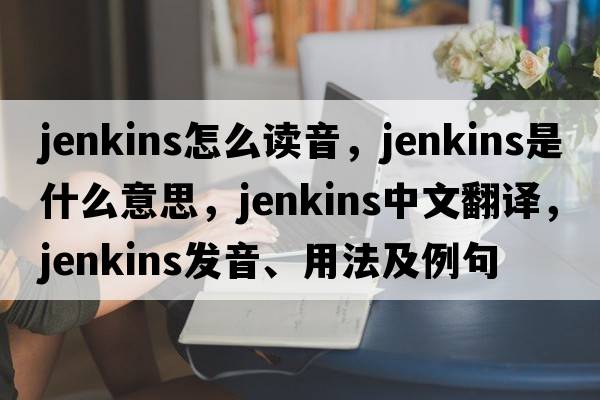 jenkins怎么讀音，jenkins是什么意思，jenkins中文翻譯，jenkins發(fā)音、用法及例句