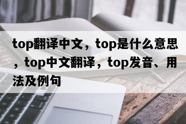 top翻譯中文，top是什么意思，top中文翻譯，top發(fā)音、用法及例句