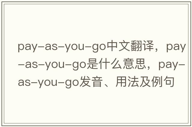 pay-as-you-go中文翻譯，pay-as-you-go是什么意思，pay-as-you-go發(fā)音、用法及例句