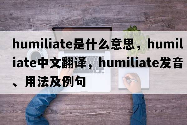 humiliate是什么意思，humiliate中文翻譯，humiliate發(fā)音、用法及例句