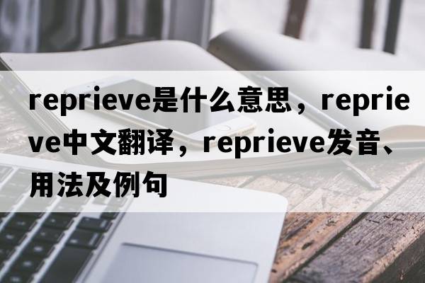 reprieve是什么意思，reprieve中文翻譯，reprieve發(fā)音、用法及例句