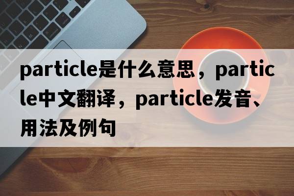 particle是什么意思，particle中文翻譯，particle發(fā)音、用法及例句