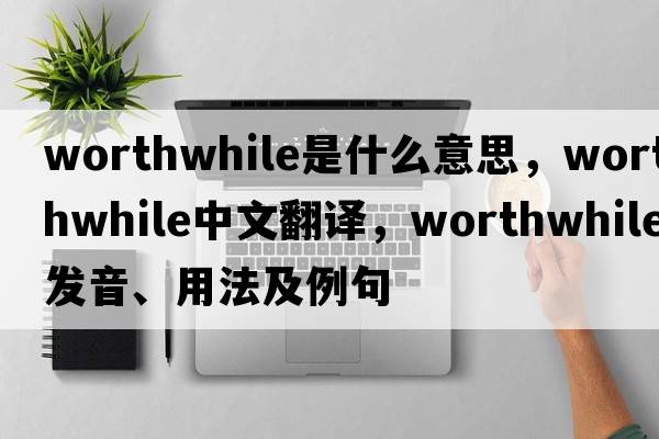 worthwhile是什么意思，worthwhile中文翻譯，worthwhile發(fā)音、用法及例句