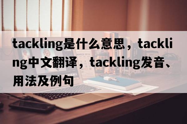 tackling是什么意思，tackling中文翻譯，tackling發(fā)音、用法及例句