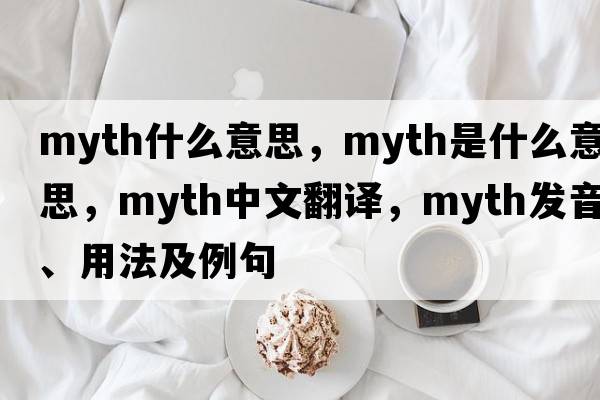 myth什么意思，myth是什么意思，myth中文翻譯，myth發(fā)音、用法及例句