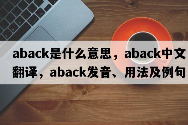 aback是什么意思，aback中文翻譯，aback發(fā)音、用法及例句