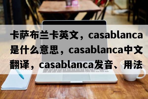 卡薩布蘭卡英文，Casablanca是什么意思，Casablanca中文翻譯，Casablanca發(fā)音、用法及例句