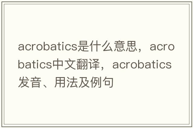acrobatics是什么意思，acrobatics中文翻譯，acrobatics發(fā)音、用法及例句