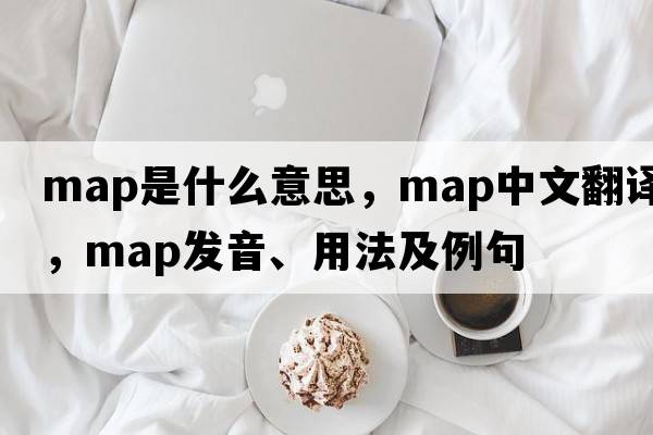 map是什么意思，map中文翻譯，map發(fā)音、用法及例句