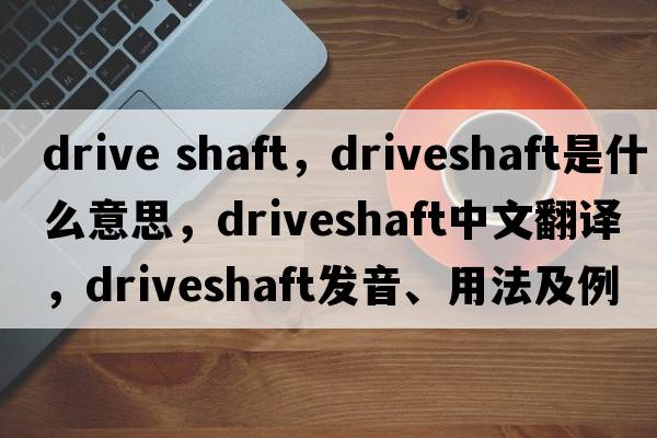 drive shaft，driveshaft是什么意思，driveshaft中文翻譯，driveshaft發(fā)音、用法及例句