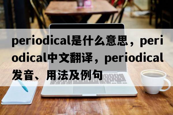 periodical是什么意思，periodical中文翻譯，periodical發(fā)音、用法及例句