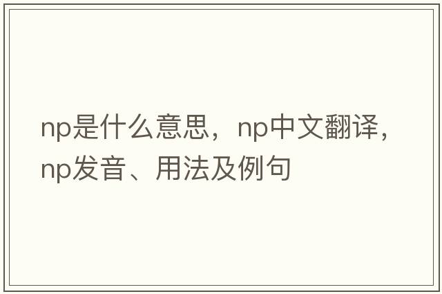 Np是什么意思，Np中文翻譯，Np發(fā)音、用法及例句