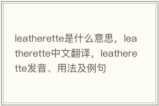 leatherette是什么意思，leatherette中文翻譯，leatherette發(fā)音、用法及例句