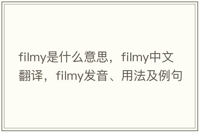 filmy是什么意思，filmy中文翻譯，filmy發(fā)音、用法及例句
