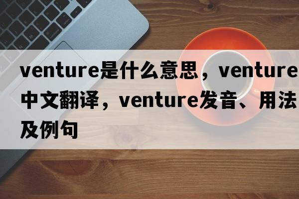 venture是什么意思，venture中文翻譯，venture發(fā)音、用法及例句