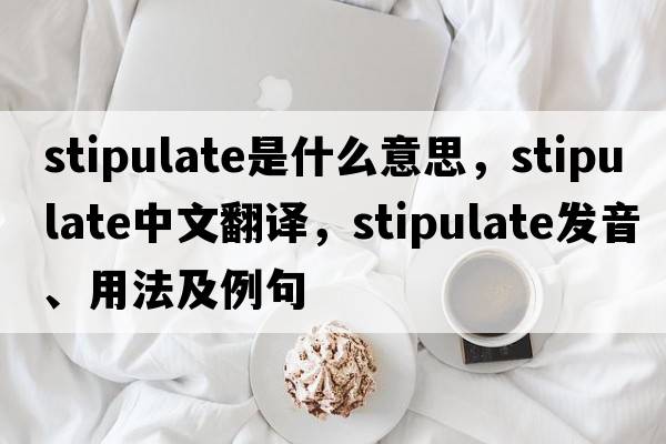 stipulate是什么意思，stipulate中文翻譯，stipulate發(fā)音、用法及例句