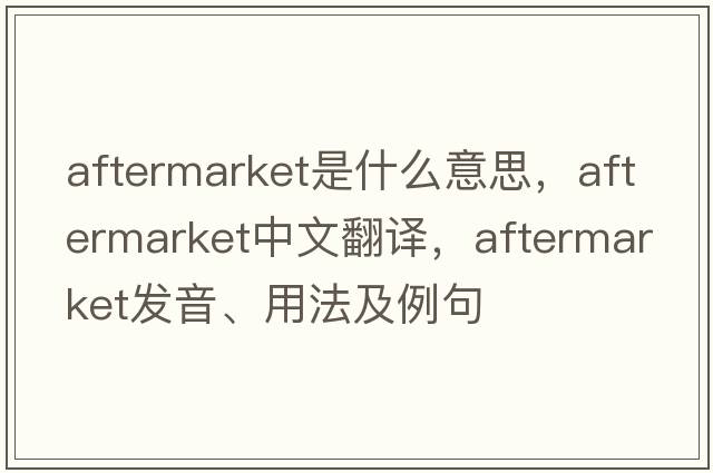 aftermarket是什么意思，aftermarket中文翻譯，aftermarket發(fā)音、用法及例句