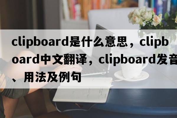 clipboard是什么意思，clipboard中文翻譯，clipboard發(fā)音、用法及例句