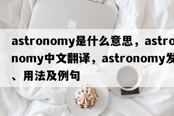 astronomy是什么意思，astronomy中文翻譯，astronomy發(fā)音、用法及例句