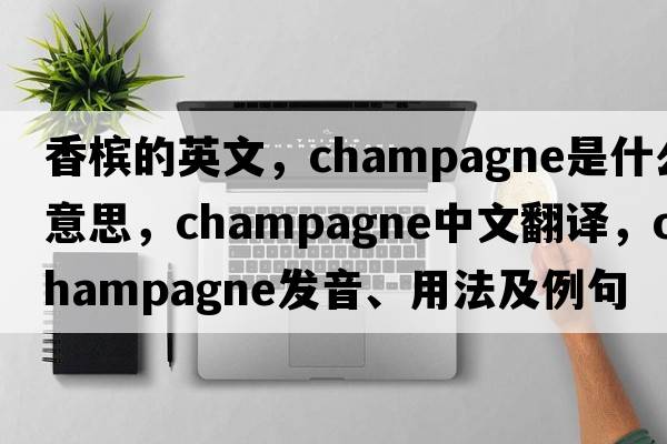 香檳的英文，champagne是什么意思，champagne中文翻譯，champagne發(fā)音、用法及例句