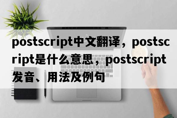 postscript中文翻譯，postscript是什么意思，postscript發(fā)音、用法及例句